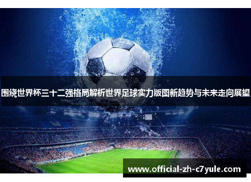 围绕世界杯三十二强格局解析世界足球实力版图新趋势与未来走向展望