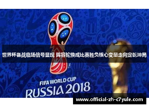 世界杯备战临场信号显现 阵容轮换成比赛胜负核心变量走向定乾坤局